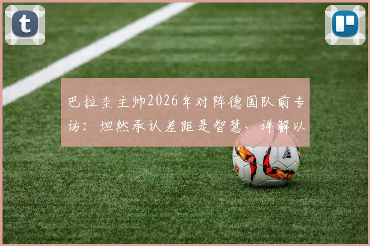 巴拉圭主帅2026年对阵德国队前专访：坦然承认差距是智慧，详解以弱敌强的心态准备与战术应对策略