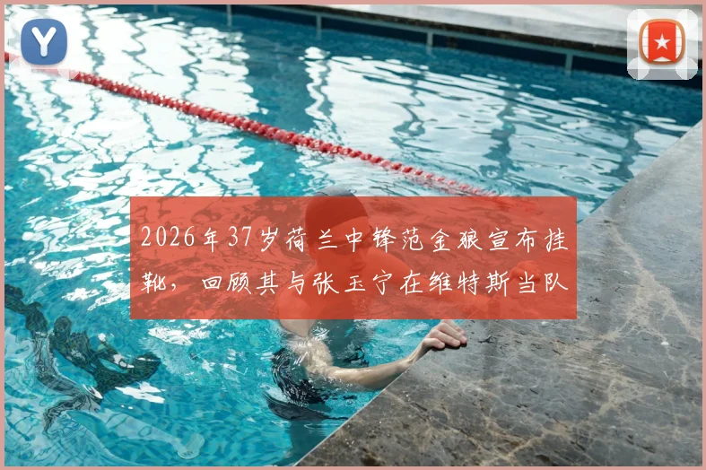 2026年37岁荷兰中锋范金狼宣布挂靴，回顾其与张玉宁在维特斯当队友的生涯，维特斯中国球员今何在？