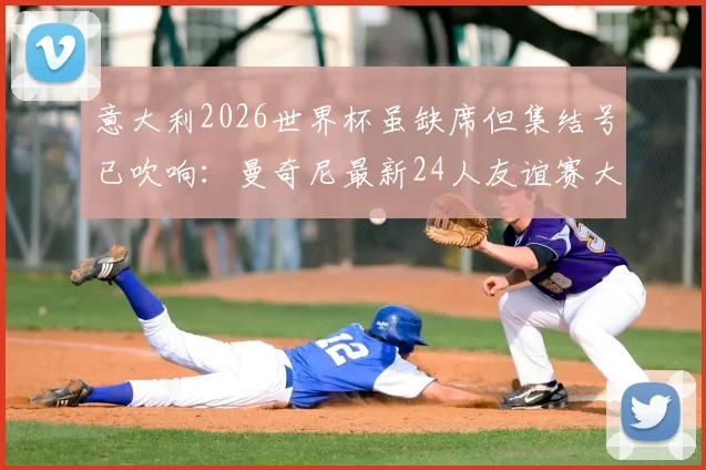 意大利2026世界杯虽缺席但集结号已吹响：曼奇尼最新24人友谊赛大名单深度解析，未来核心浮出水面