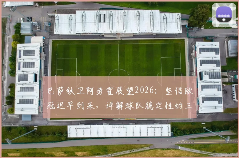 巴萨铁卫阿劳霍展望2026：坚信欧冠迟早到来，详解球队稳定性的三大基石