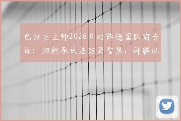 巴拉圭主帅2026年对阵德国队前专访：坦然承认差距是智慧，详解以弱敌强的心态准备与战术应对策略