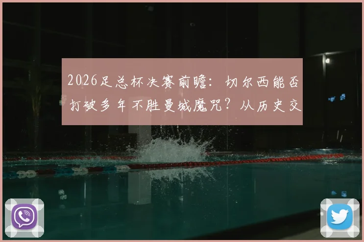 2026足总杯决赛前瞻：切尔西能否打破多年不胜曼城魔咒？从历史交锋到战术博弈全面解读