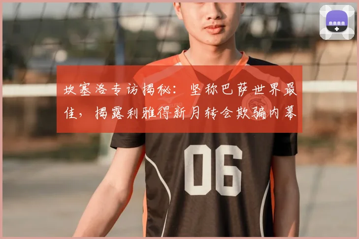 坎塞洛专访揭秘：坚称巴萨世界最佳，揭露利雅得新月转会欺骗内幕，2026年未来去向分析