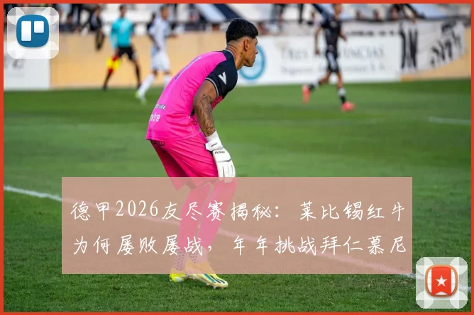 德甲2026友尽赛揭秘：莱比锡红牛为何屡败屡战，年年挑战拜仁慕尼黑？深层原因与双方真实关系解读