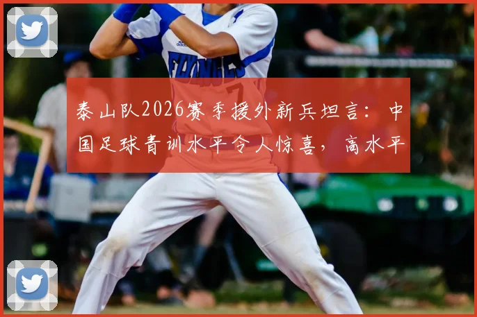 泰山队2026赛季援外新兵坦言：中国足球青训水平令人惊喜，高水平设施与体系让我倍感自豪
