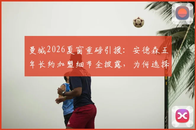 曼城2026夏窗重磅引援：安德森五年长约加盟细节全披露，为何选择二度官宣？