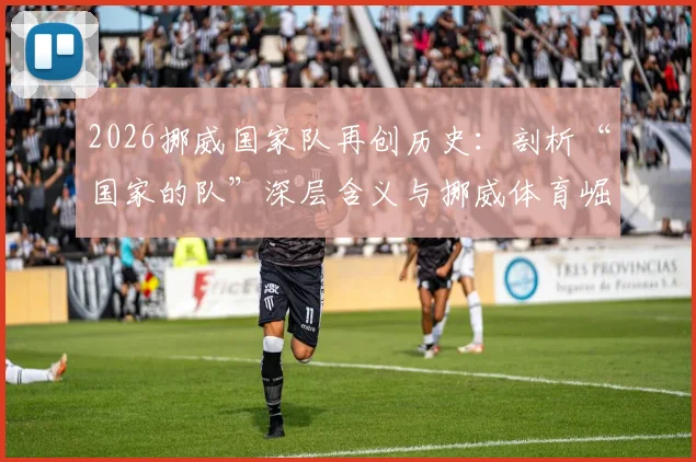 2026挪威国家队再创历史:剖析“国家的队”深层含义与挪威体育崛起之路,附未来发展前瞻