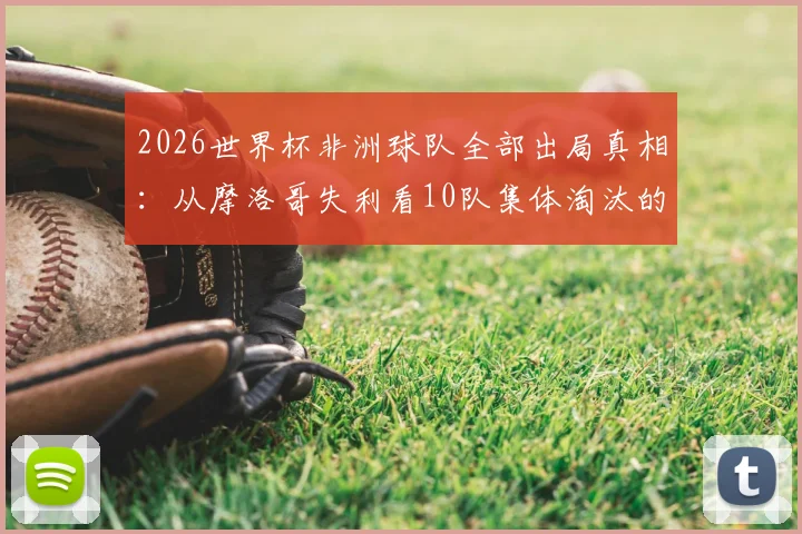 2026世界杯非洲球队全部出局真相：从摩洛哥失利看10队集体淘汰的深层原因与未来出路