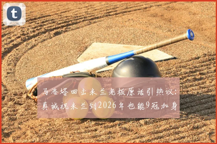 马洛塔回击米兰老板原话引热议：真诚祝米兰到2026年也能9冠加身