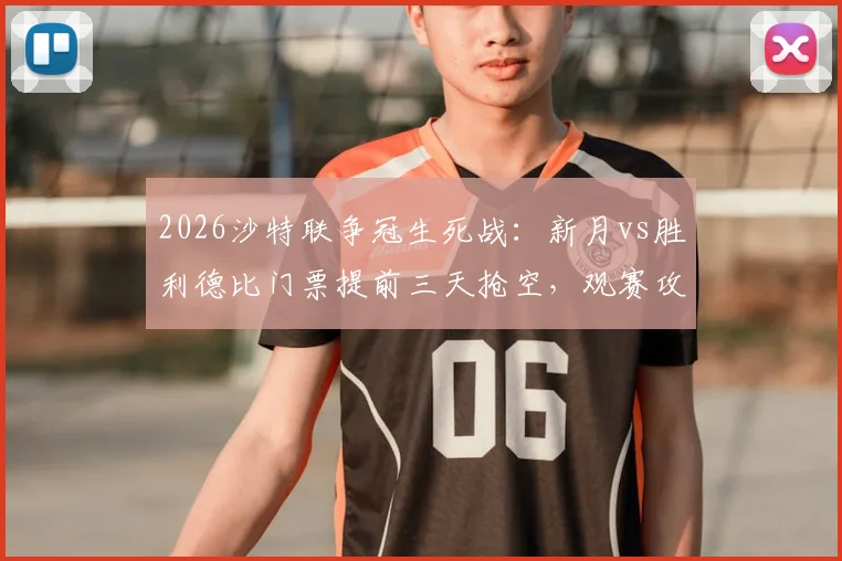 2026沙特联争冠生死战:新月vs胜利德比门票提前三天抢空,观赛攻略与形势深度解读