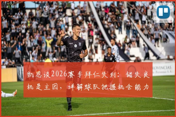 凯恩谈2026赛季拜仁失利：错失良机是主因，详解球队把握机会能力问题