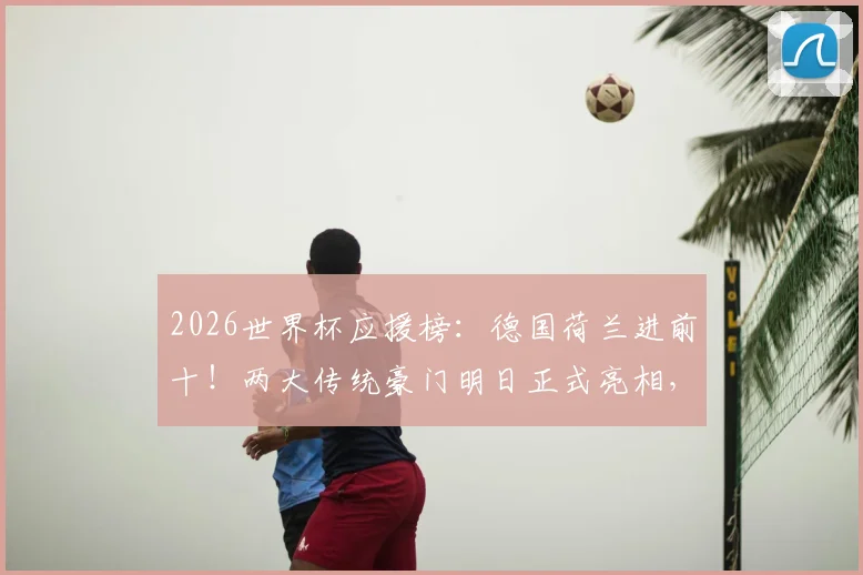2026世界杯应援榜：德国荷兰进前十！两大传统豪门明日正式亮相，球迷速看最新动态