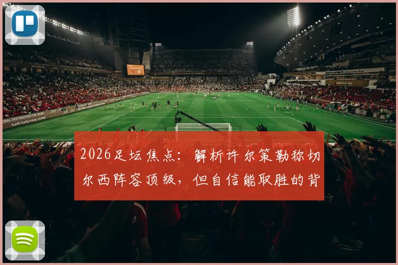 2026足坛焦点：解析许尔策勒称切尔西阵容顶级，但自信能取胜的背后战术与心理博弈