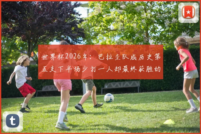 世界杯2026年：巴拉圭队成历史第五支下半场少打一人却最终获胜的顽强之师，回顾经典战役