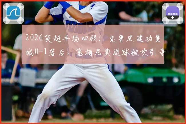 2026英超半场回顾：克鲁皮建功曼城0-1落后，塞梅尼奥进球被吹引争议