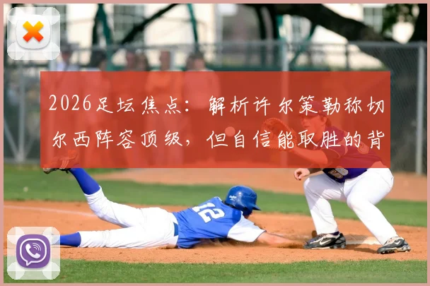 2026足坛焦点：解析许尔策勒称切尔西阵容顶级，但自信能取胜的背后战术与心理博弈