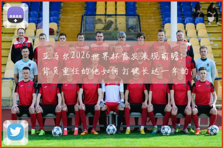 亚马尔2026世界杯首发表现前瞻：背负重任的他如何打破长达一年的国家队进球荒？