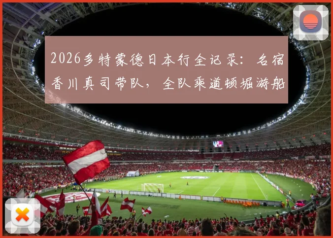 2026多特蒙德日本行全记录:名宿香川真司带队,全队乘道顿堀游船观光,行程亮点与现场直击